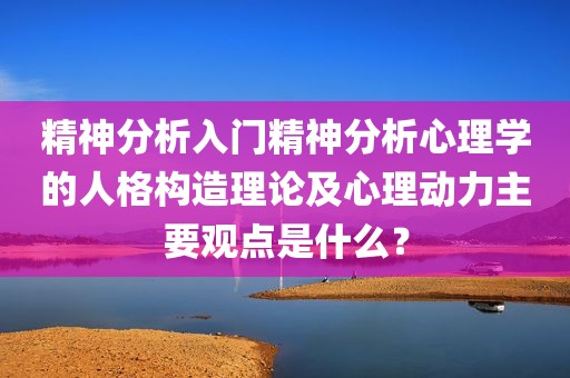 精神分析入门精神分析心理学的人格构造理论及心理动力主要观点是什么？