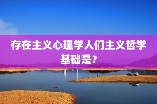 存在主义心理学人们主义哲学基础是？