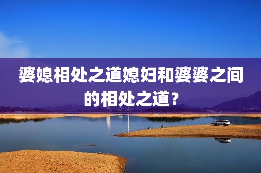 婆媳相处之道媳妇和婆婆之间的相处之道？