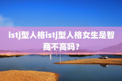 istj型人格istj型人格女生是智商不高吗？