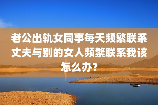 老公出轨女同事每天频繁联系丈夫与别的女人频繁联系我该怎么办？