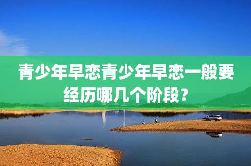 青少年早恋青少年早恋一般要经历哪几个阶段？