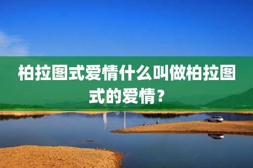 柏拉图式爱情什么叫做柏拉图式的爱情？