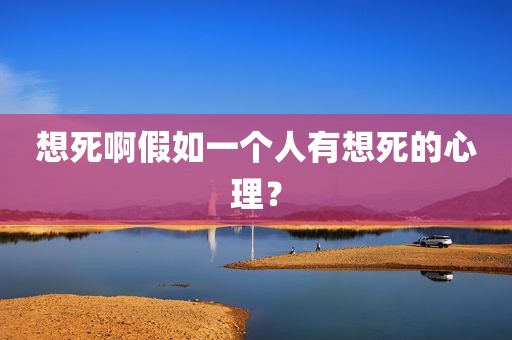 想死啊假如一个人有想死的心理？