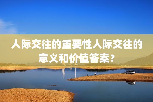 人际交往的重要性人际交往的意义和价值答案？