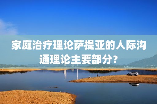 家庭治疗理论萨提亚的人际沟通理论主要部分？