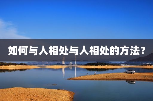 如何与人相处与人相处的方法？