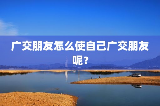广交朋友怎么使自己广交朋友呢？