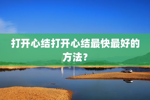 打开心结打开心结最快最好的方法？