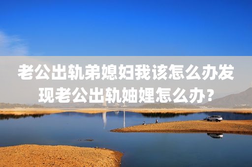 老公出轨弟媳妇我该怎么办发现老公出轨妯娌怎么办？