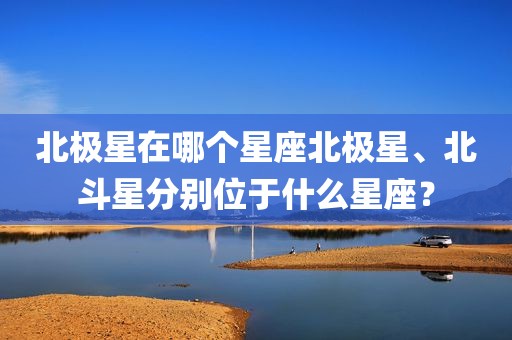 北极星在哪个星座北极星、北斗星分别位于什么星座？