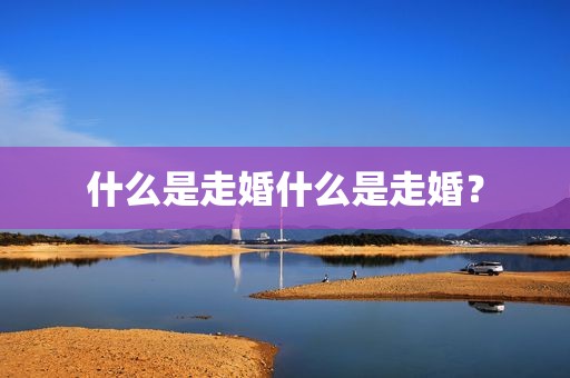 什么是走婚什么是走婚？
