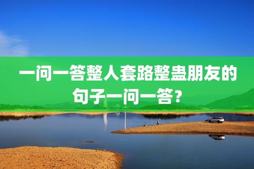 一问一答整人套路整蛊朋友的句子一问一答？