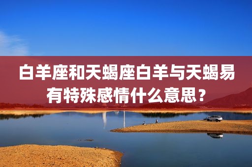 白羊座和天蝎座白羊与天蝎易有特殊感情什么意思？