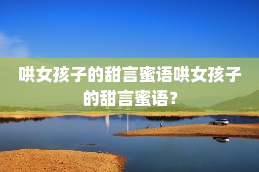 哄女孩子的甜言蜜语哄女孩子的甜言蜜语？