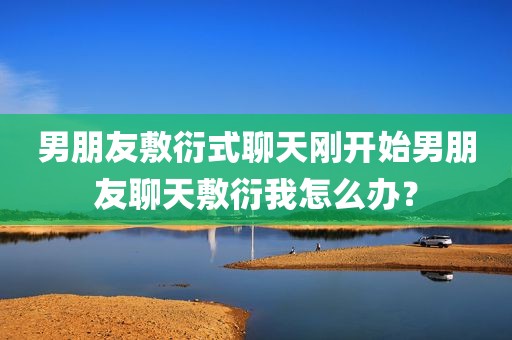 男朋友敷衍式聊天刚开始男朋友聊天敷衍我怎么办？