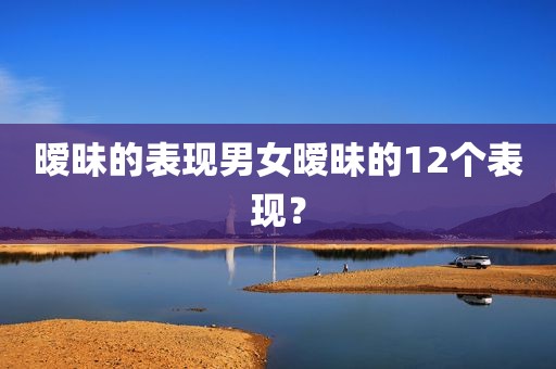 暧昧的表现男女暧昧的12个表现？