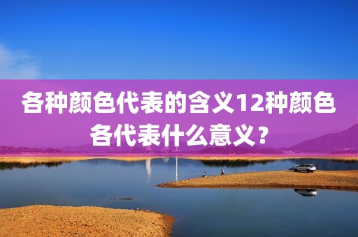 各种颜色代表的含义12种颜色各代表什么意义？