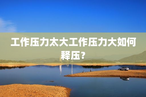 工作压力太大工作压力大如何释压？