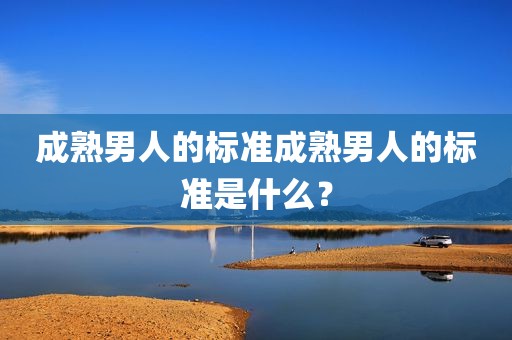 成熟男人的标准成熟男人的标准是什么？