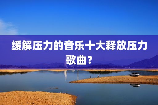 缓解压力的音乐十大释放压力歌曲？