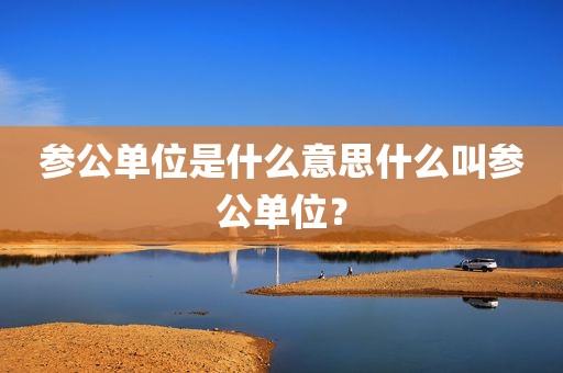 参公单位是什么意思什么叫参公单位？