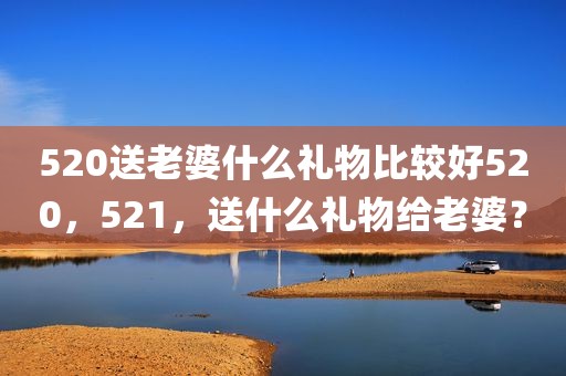 520送老婆什么礼物比较好520，521，送什么礼物给老婆？