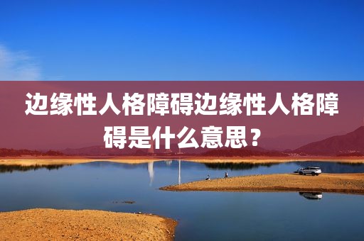 边缘性人格障碍边缘性人格障碍是什么意思？