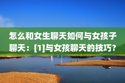 怎么和女生聊天如何与女孩子聊天：[1]与女孩聊天的技巧？