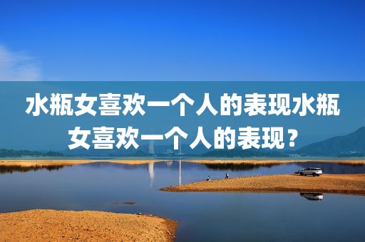 水瓶女喜欢一个人的表现水瓶女喜欢一个人的表现？