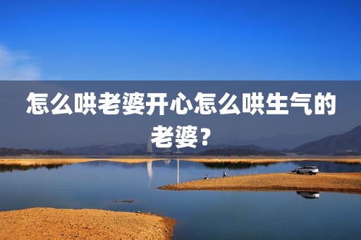 怎么哄老婆开心怎么哄生气的老婆？