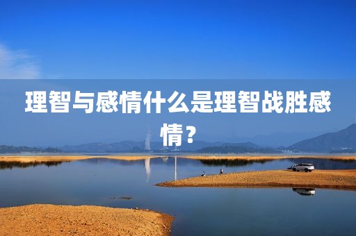 理智与感情什么是理智战胜感情？