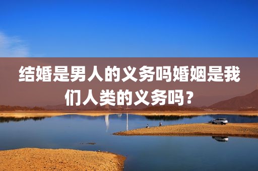 结婚是男人的义务吗婚姻是我们人类的义务吗？
