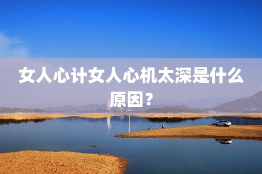女人心计女人心机太深是什么原因？