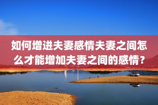 如何增进夫妻感情夫妻之间怎么才能增加夫妻之间的感情？