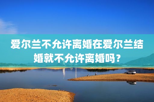 爱尔兰不允许离婚在爱尔兰结婚就不允许离婚吗？