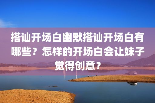 搭讪开场白幽默搭讪开场白有哪些？怎样的开场白会让妹子觉得创意？