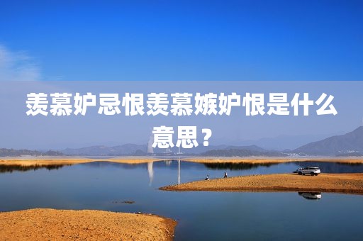 羡慕妒忌恨羡慕嫉妒恨是什么意思？