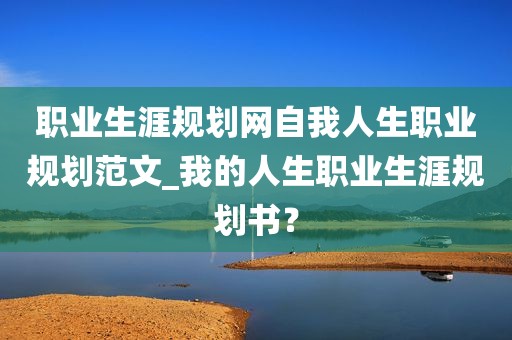 职业生涯规划网自我人生职业规划范文_我的人生职业生涯规划书？