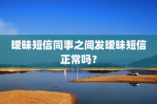 暧昧短信同事之间发暧昧短信正常吗？