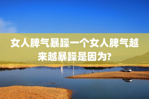 女人脾气暴躁一个女人脾气越来越暴躁是因为?