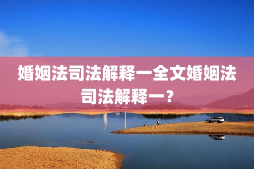婚姻法司法解释一全文婚姻法司法解释一？