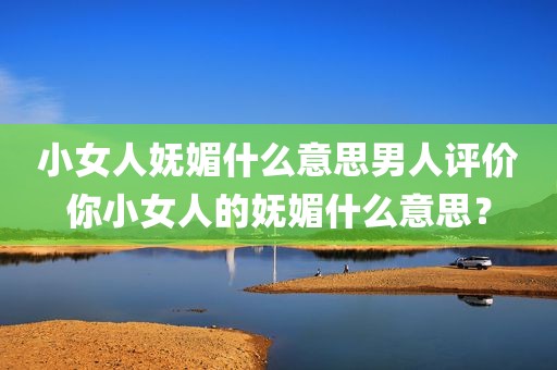 小女人妩媚什么意思男人评价你小女人的妩媚什么意思？