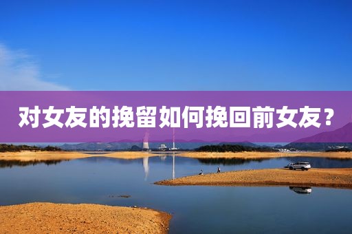 对女友的挽留如何挽回前女友？