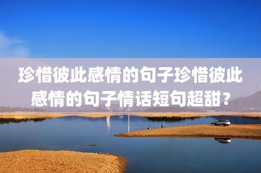 珍惜彼此感情的句子珍惜彼此感情的句子情话短句超甜？