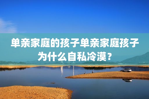 单亲家庭的孩子单亲家庭孩子为什么自私冷漠？
