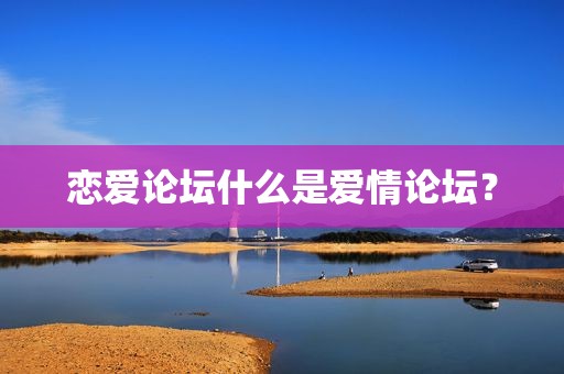 恋爱论坛什么是爱情论坛？