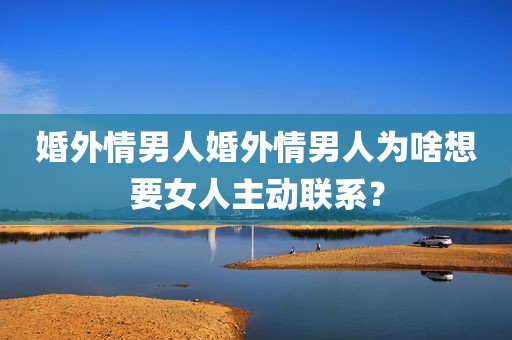 婚外情男人婚外情男人为啥想要女人主动联系？