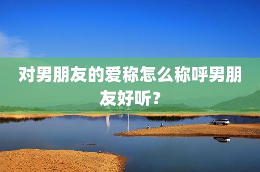 对男朋友的爱称怎么称呼男朋友好听？