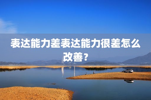 表达能力差表达能力很差怎么改善？